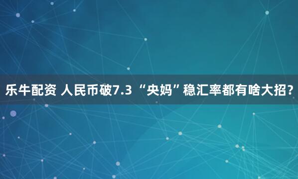 乐牛配资 人民币破7.3 “央妈”稳汇率都有啥大招?