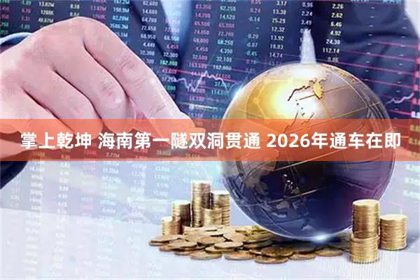 掌上乾坤 海南第一隧双洞贯通 2026年通车在即