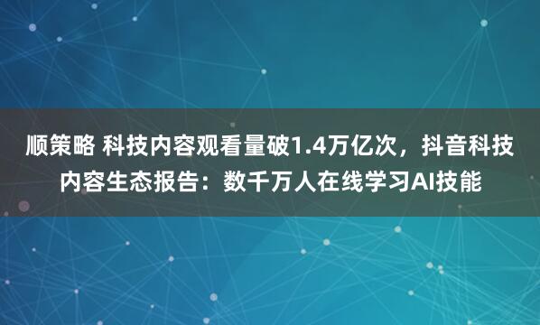 顺策略 科技内容观看量破1.4万亿次，抖音科技内容生态报告：数千万人在线学习AI技能