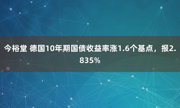 今裕堂 德国10年期国债收益率涨1.6个基点，报2.835%