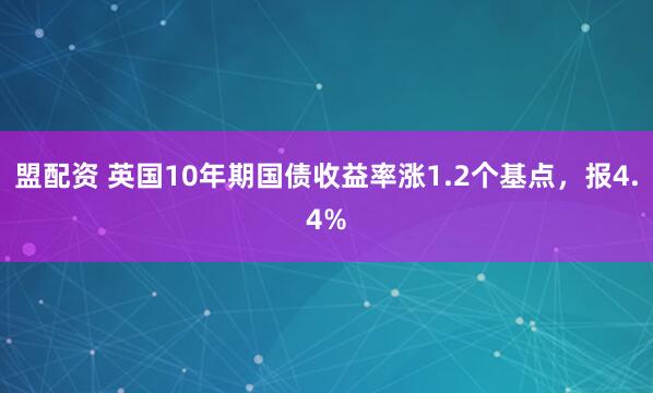 盟配资 英国10年期国债收益率涨1.2个基点，报4.4%
