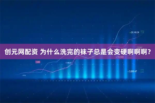 创元网配资 为什么洗完的袜子总是会变硬啊啊啊？