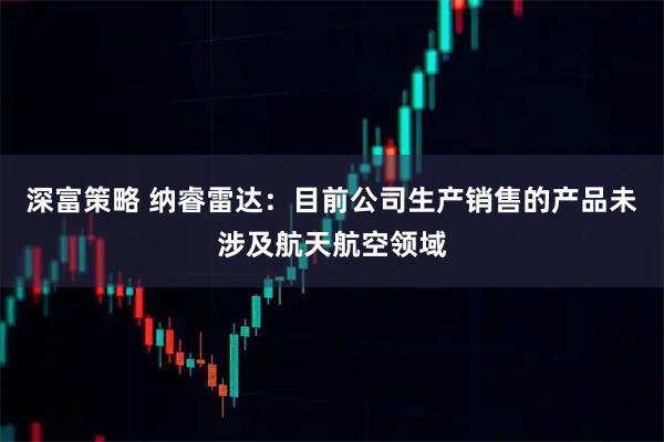 深富策略 纳睿雷达：目前公司生产销售的产品未涉及航天航空领域