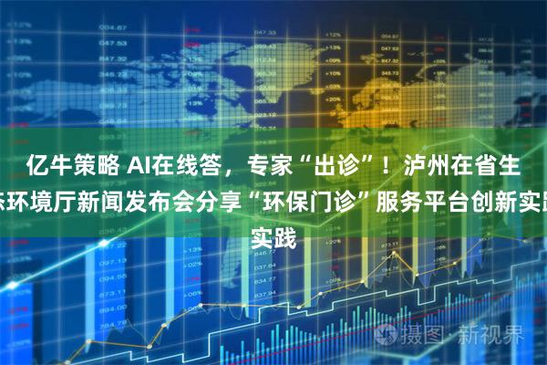 亿牛策略 AI在线答，专家“出诊”！泸州在省生态环境厅新闻发布会分享“环保门诊”服务平台创新实践