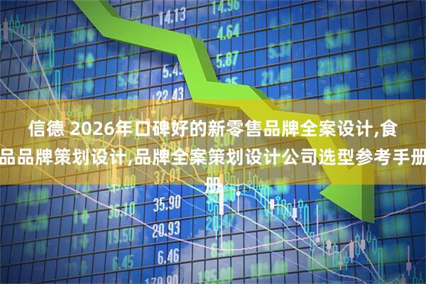 信德 2026年口碑好的新零售品牌全案设计,食品品牌策划设计,品牌全案策划设计公司选型参考手册