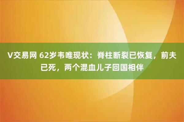 V交易网 62岁韦唯现状：脊柱断裂已恢复，前夫已死，两个混血儿子回国相伴