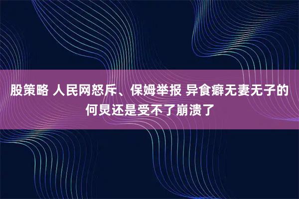 股策略 人民网怒斥、保姆举报 异食癖无妻无子的何炅还是受不了崩溃了