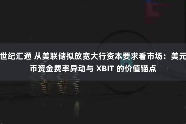 世纪汇通 从美联储拟放宽大行资本要求看市场：美元币资金费率异动与 XBIT 的价值锚点