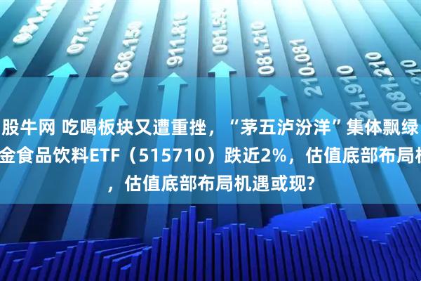 股牛网 吃喝板块又遭重挫，“茅五泸汾洋”集体飘绿！华宝基金食品饮料ETF（515710）跌近2%，估值底部布局机遇或现?