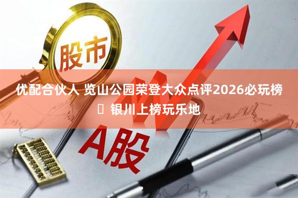 优配合伙人 览山公园荣登大众点评2026必玩榜・银川上榜玩乐地